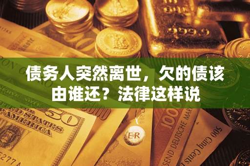 武汉债务人突然离世,欠的债该由谁还?法律这样说 武汉债务人突然离世,欠的债该由谁还?法律这样说