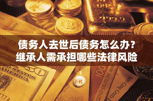 武汉债务人去世后债务怎么办?继承人需承担哪些法律风险? 武汉债务人去世后债务怎么办?继承人需承担哪些法律风险?